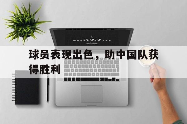 关于球员表现出色，助中国队获得胜利的信息