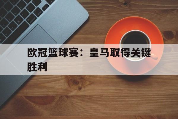 欧冠篮球赛：皇马取得关键胜利的简单介绍