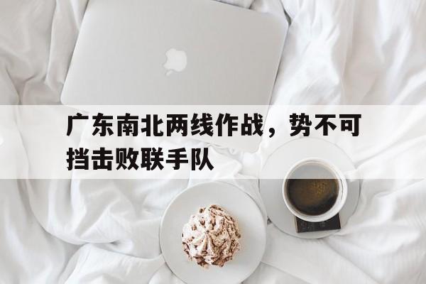 包含广东南北两线作战，势不可挡击败联手队的词条
